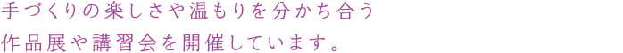 手づくりの楽しさや温もりを分かち合う作品展や講習会を開催しています。