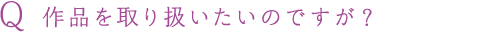 Q 作品を取り扱いたいのですが？