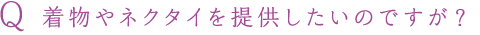Q 着物やネクタイを提供したいのですが？